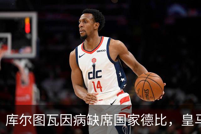 库尔图瓦因病缺席国家德比，皇马双主力缺阵
